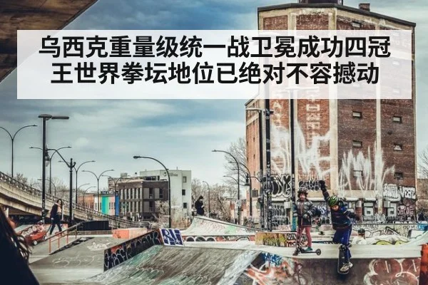 乌西克重量级统一战卫冕成功四冠王世界拳坛地位已绝对不容撼动